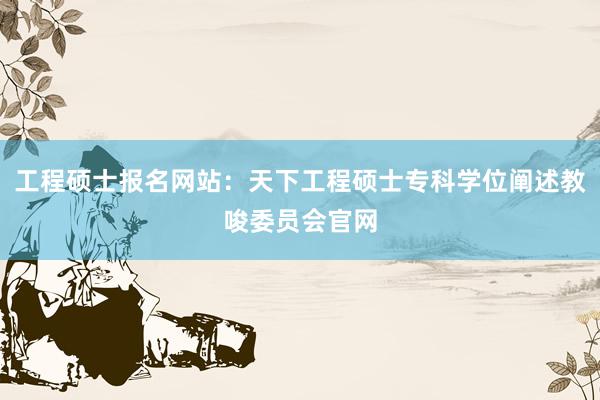 工程硕士报名网站：天下工程硕士专科学位阐述教唆委员会官网