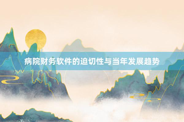 病院财务软件的迫切性与当年发展趋势