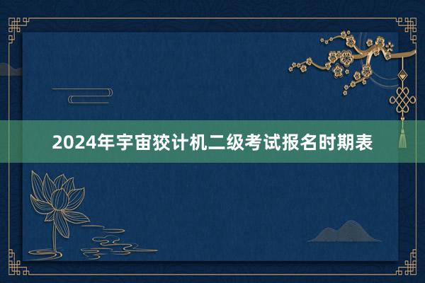 2024年宇宙狡计机二级考试报名时期表
