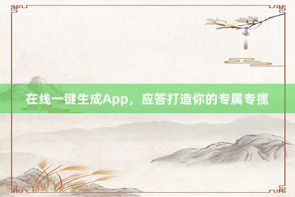 在线一键生成App，应答打造你的专属专揽
