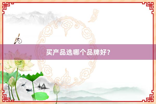 买产品选哪个品牌好？
