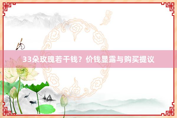 33朵玫瑰若干钱？价钱显露与购买提议